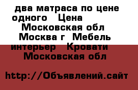 два матраса по цене одного › Цена ­ 10 000 - Московская обл., Москва г. Мебель, интерьер » Кровати   . Московская обл.